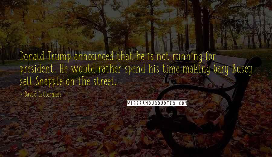 David Letterman Quotes: Donald Trump announced that he is not running for president. He would rather spend his time making Gary Busey sell Snapple on the street.