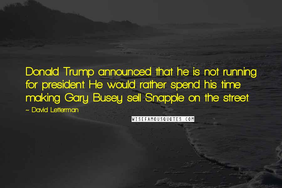 David Letterman Quotes: Donald Trump announced that he is not running for president. He would rather spend his time making Gary Busey sell Snapple on the street.