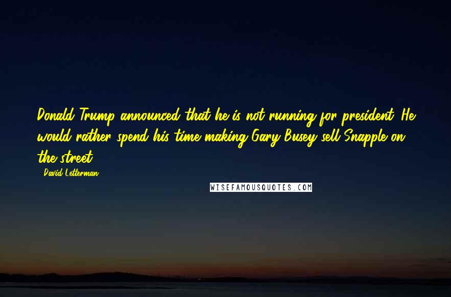 David Letterman Quotes: Donald Trump announced that he is not running for president. He would rather spend his time making Gary Busey sell Snapple on the street.