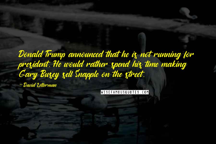 David Letterman Quotes: Donald Trump announced that he is not running for president. He would rather spend his time making Gary Busey sell Snapple on the street.