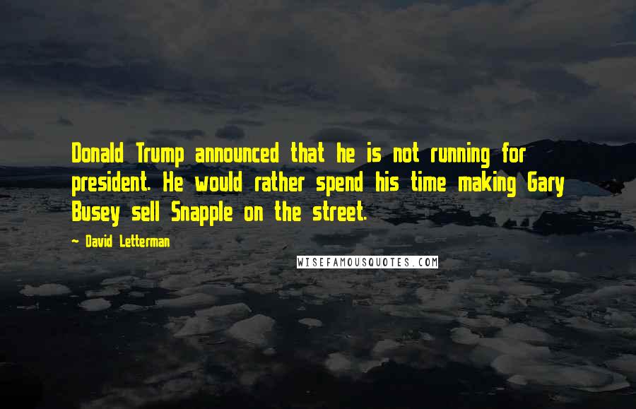 David Letterman Quotes: Donald Trump announced that he is not running for president. He would rather spend his time making Gary Busey sell Snapple on the street.