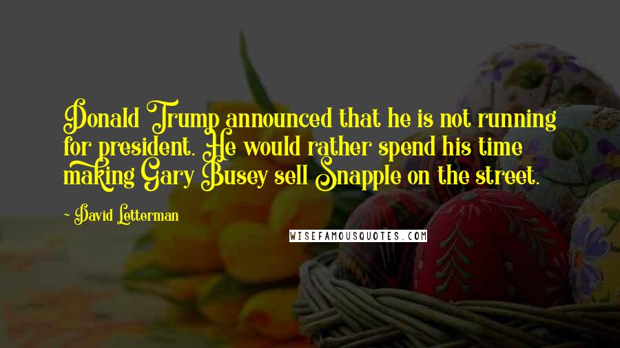 David Letterman Quotes: Donald Trump announced that he is not running for president. He would rather spend his time making Gary Busey sell Snapple on the street.