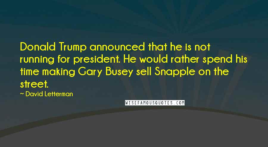 David Letterman Quotes: Donald Trump announced that he is not running for president. He would rather spend his time making Gary Busey sell Snapple on the street.