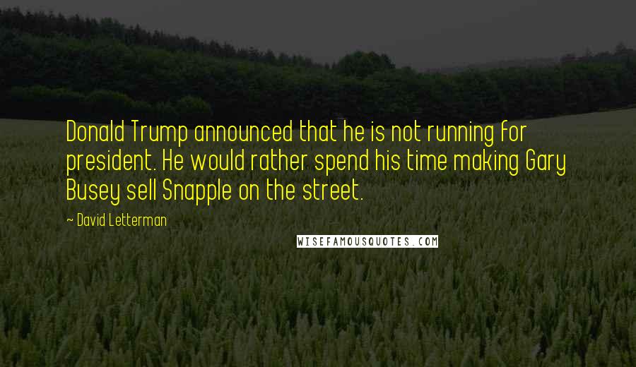 David Letterman Quotes: Donald Trump announced that he is not running for president. He would rather spend his time making Gary Busey sell Snapple on the street.