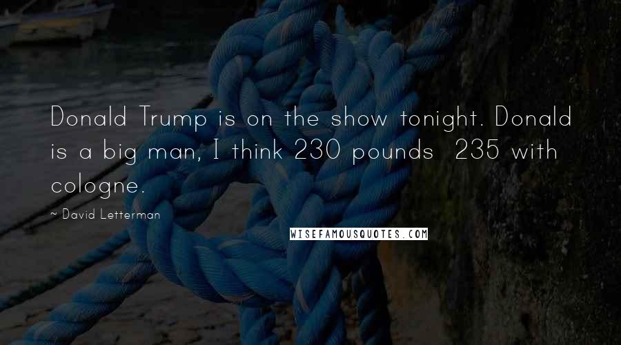 David Letterman Quotes: Donald Trump is on the show tonight. Donald is a big man, I think 230 pounds 235 with cologne.