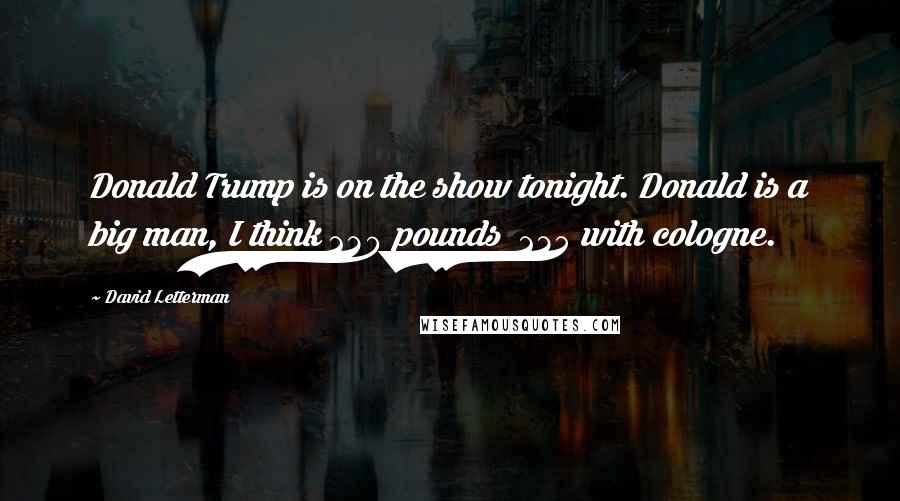 David Letterman Quotes: Donald Trump is on the show tonight. Donald is a big man, I think 230 pounds 235 with cologne.