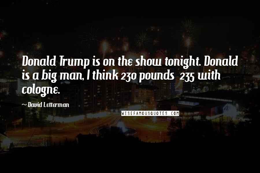 David Letterman Quotes: Donald Trump is on the show tonight. Donald is a big man, I think 230 pounds 235 with cologne.