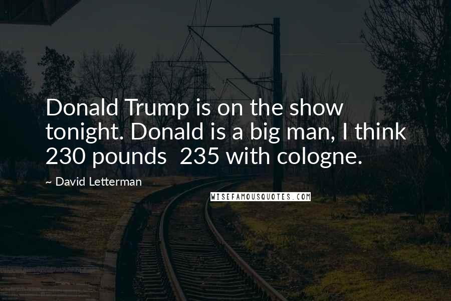 David Letterman Quotes: Donald Trump is on the show tonight. Donald is a big man, I think 230 pounds 235 with cologne.