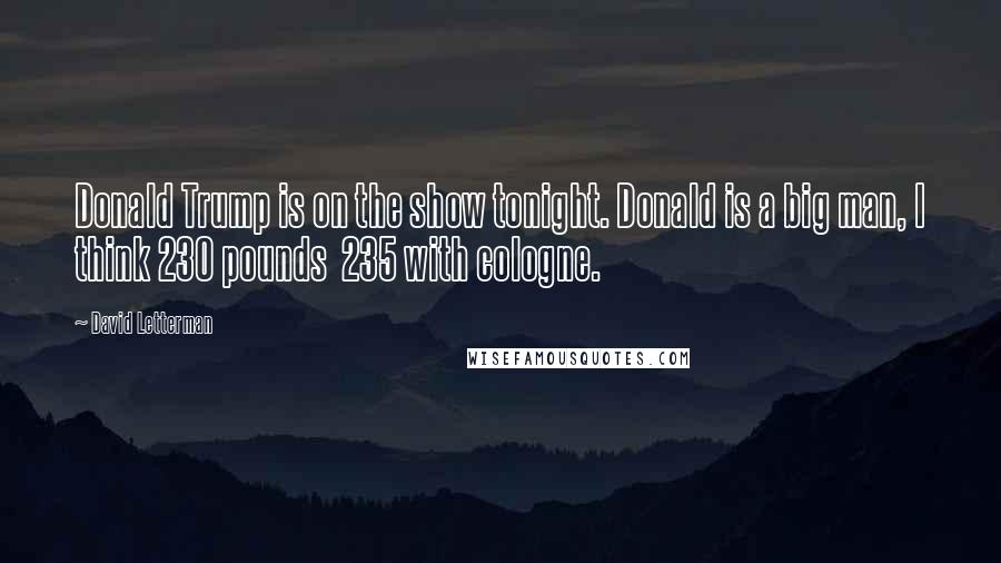 David Letterman Quotes: Donald Trump is on the show tonight. Donald is a big man, I think 230 pounds 235 with cologne.
