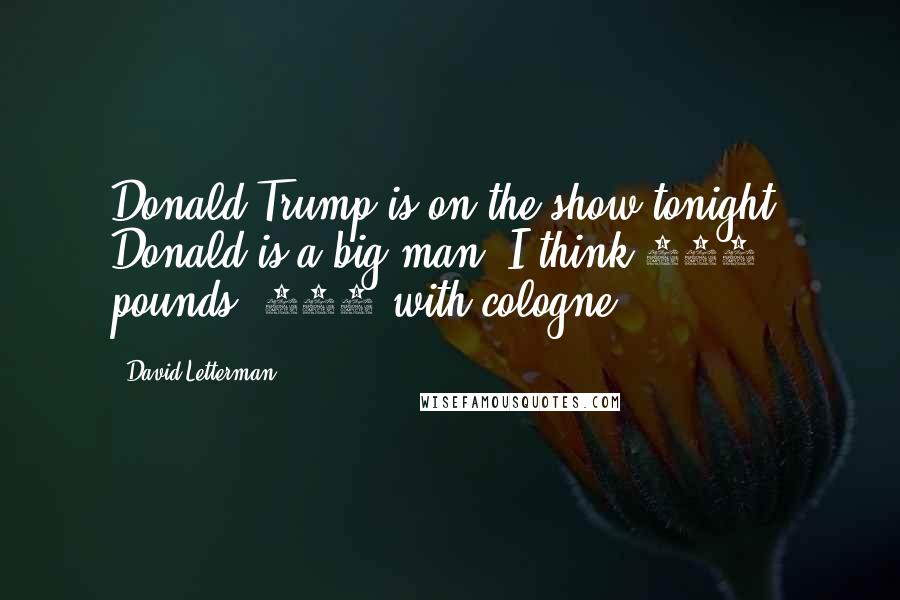 David Letterman Quotes: Donald Trump is on the show tonight. Donald is a big man, I think 230 pounds 235 with cologne.