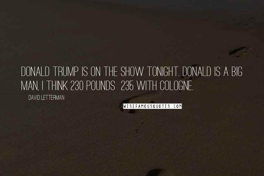 David Letterman Quotes: Donald Trump is on the show tonight. Donald is a big man, I think 230 pounds 235 with cologne.
