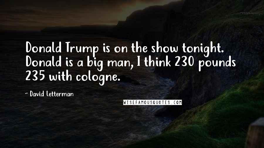 David Letterman Quotes: Donald Trump is on the show tonight. Donald is a big man, I think 230 pounds 235 with cologne.