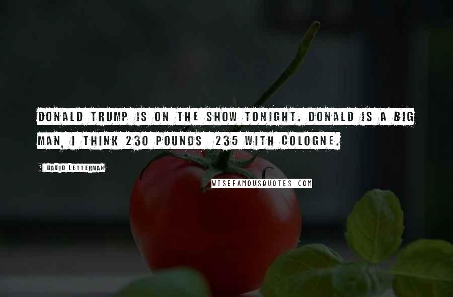 David Letterman Quotes: Donald Trump is on the show tonight. Donald is a big man, I think 230 pounds 235 with cologne.