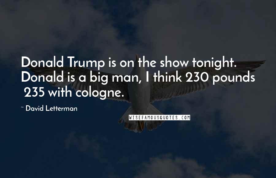 David Letterman Quotes: Donald Trump is on the show tonight. Donald is a big man, I think 230 pounds 235 with cologne.