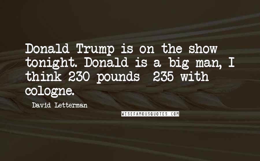 David Letterman Quotes: Donald Trump is on the show tonight. Donald is a big man, I think 230 pounds 235 with cologne.