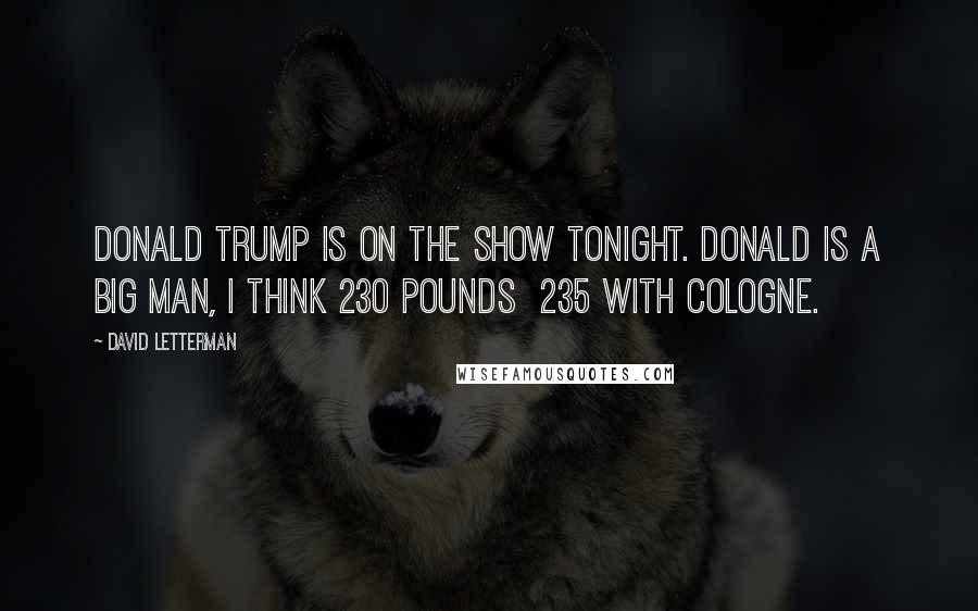 David Letterman Quotes: Donald Trump is on the show tonight. Donald is a big man, I think 230 pounds 235 with cologne.