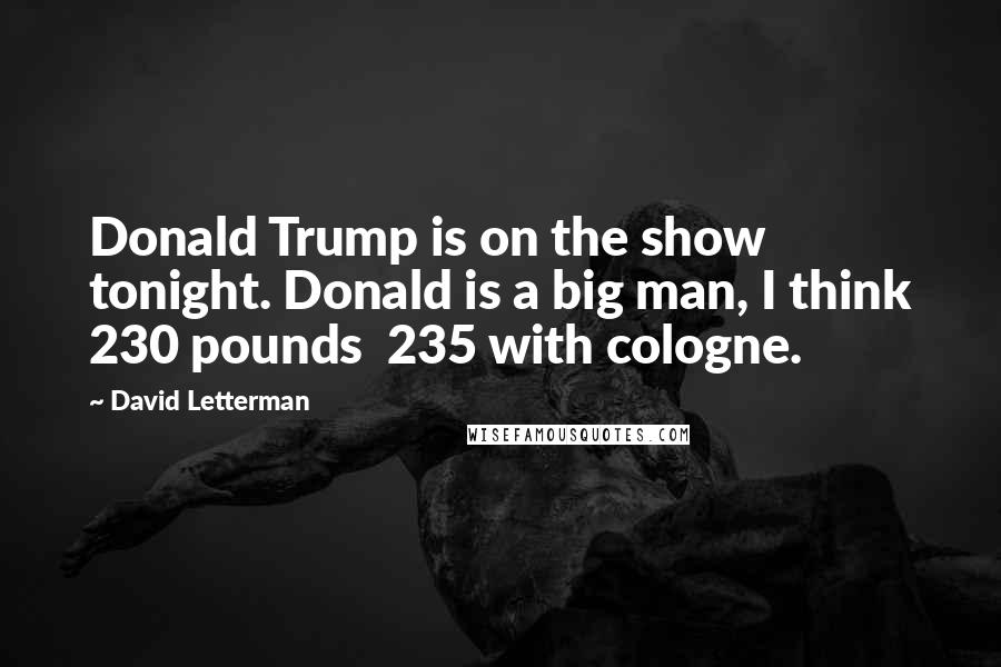 David Letterman Quotes: Donald Trump is on the show tonight. Donald is a big man, I think 230 pounds 235 with cologne.