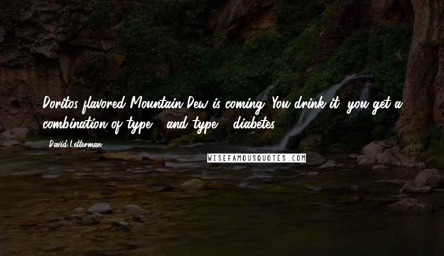 David Letterman Quotes: Doritos-flavored Mountain Dew is coming. You drink it, you get a combination of type 1 and type 2 diabetes.