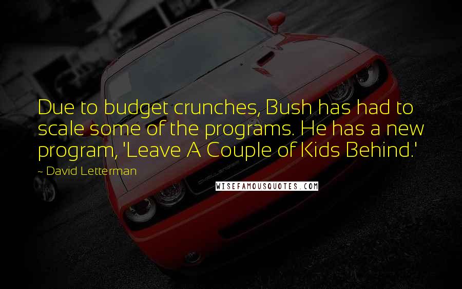 David Letterman Quotes: Due to budget crunches, Bush has had to scale some of the programs. He has a new program, 'Leave A Couple of Kids Behind.'