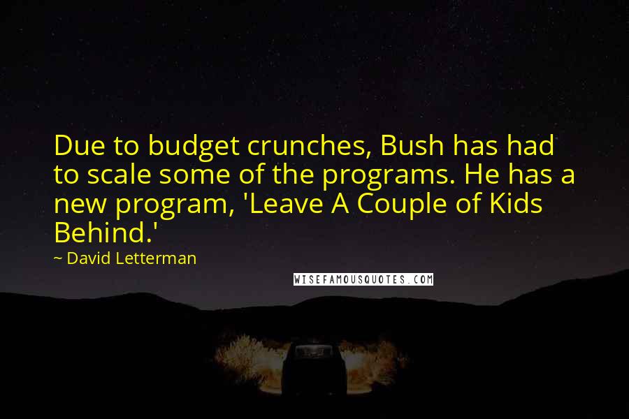 David Letterman Quotes: Due to budget crunches, Bush has had to scale some of the programs. He has a new program, 'Leave A Couple of Kids Behind.'