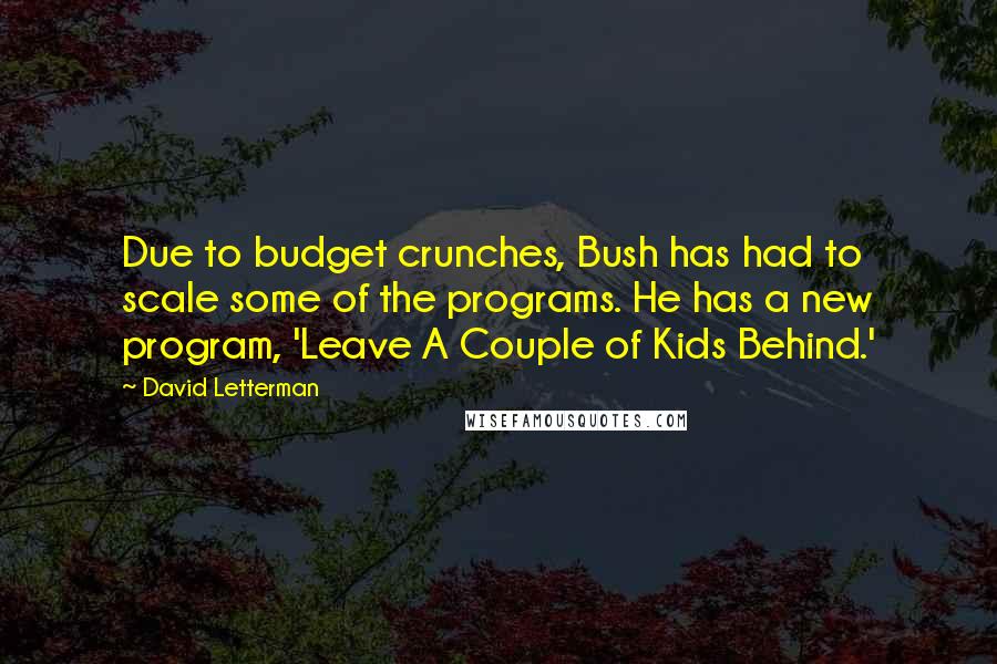 David Letterman Quotes: Due to budget crunches, Bush has had to scale some of the programs. He has a new program, 'Leave A Couple of Kids Behind.'