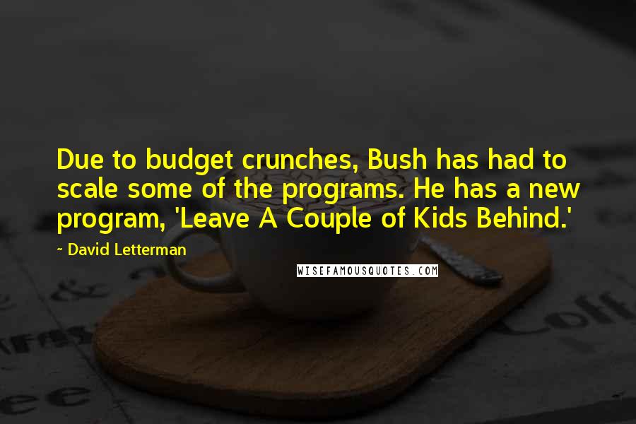 David Letterman Quotes: Due to budget crunches, Bush has had to scale some of the programs. He has a new program, 'Leave A Couple of Kids Behind.'