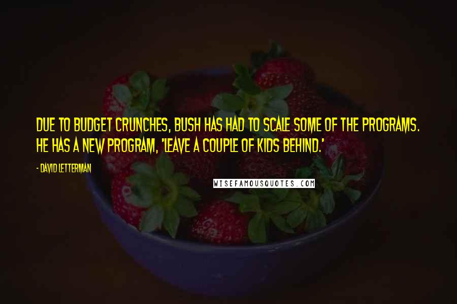David Letterman Quotes: Due to budget crunches, Bush has had to scale some of the programs. He has a new program, 'Leave A Couple of Kids Behind.'