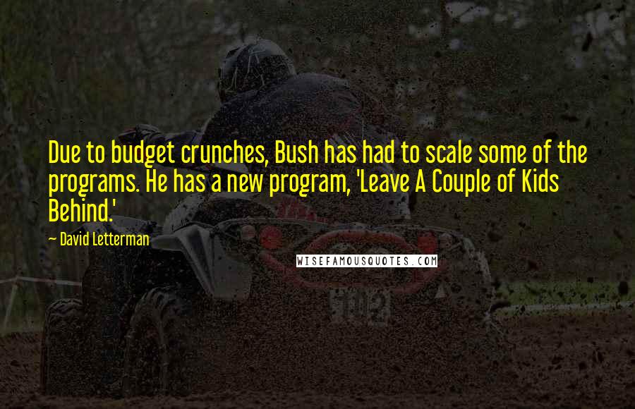 David Letterman Quotes: Due to budget crunches, Bush has had to scale some of the programs. He has a new program, 'Leave A Couple of Kids Behind.'