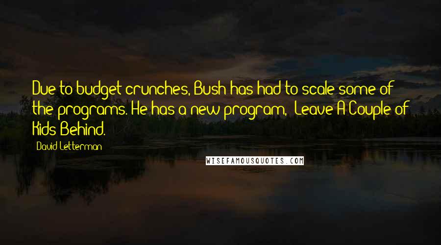 David Letterman Quotes: Due to budget crunches, Bush has had to scale some of the programs. He has a new program, 'Leave A Couple of Kids Behind.'