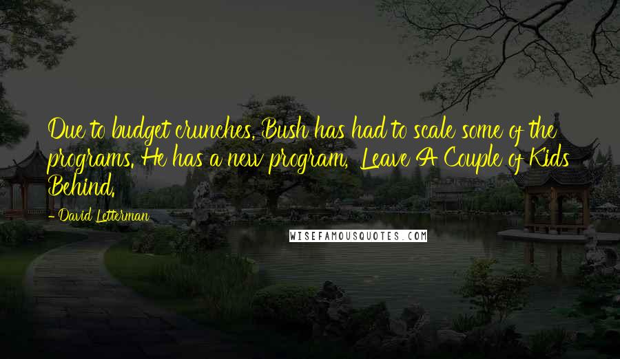 David Letterman Quotes: Due to budget crunches, Bush has had to scale some of the programs. He has a new program, 'Leave A Couple of Kids Behind.'