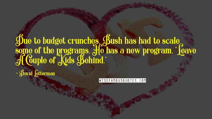 David Letterman Quotes: Due to budget crunches, Bush has had to scale some of the programs. He has a new program, 'Leave A Couple of Kids Behind.'