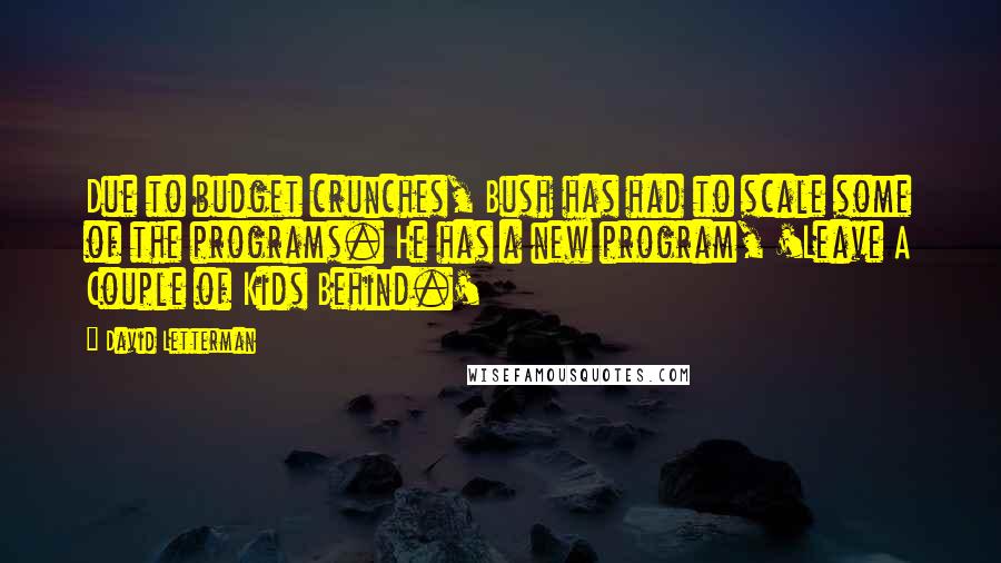 David Letterman Quotes: Due to budget crunches, Bush has had to scale some of the programs. He has a new program, 'Leave A Couple of Kids Behind.'