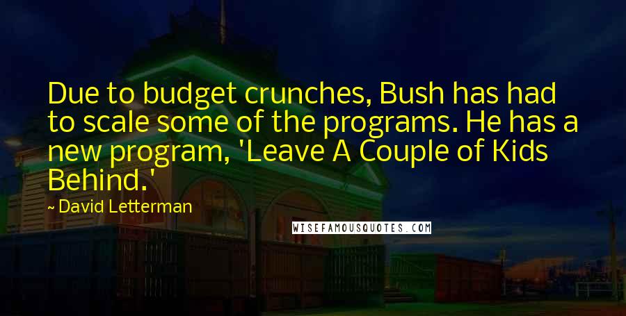 David Letterman Quotes: Due to budget crunches, Bush has had to scale some of the programs. He has a new program, 'Leave A Couple of Kids Behind.'