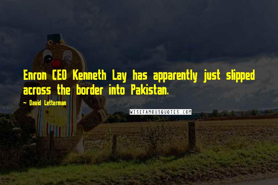 David Letterman Quotes: Enron CEO Kenneth Lay has apparently just slipped across the border into Pakistan.