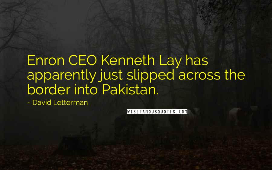 David Letterman Quotes: Enron CEO Kenneth Lay has apparently just slipped across the border into Pakistan.