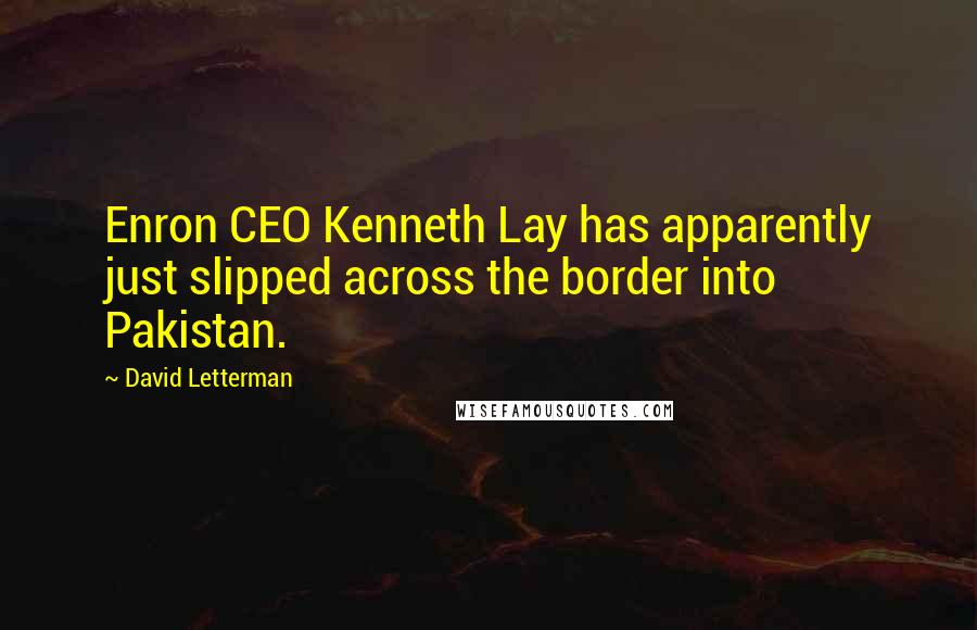 David Letterman Quotes: Enron CEO Kenneth Lay has apparently just slipped across the border into Pakistan.