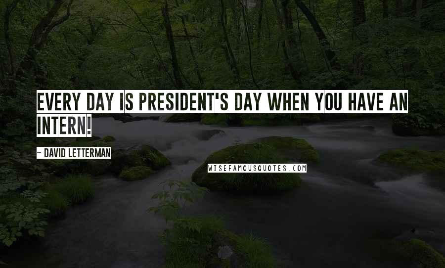 David Letterman Quotes: Every day is President's Day when you have an intern!