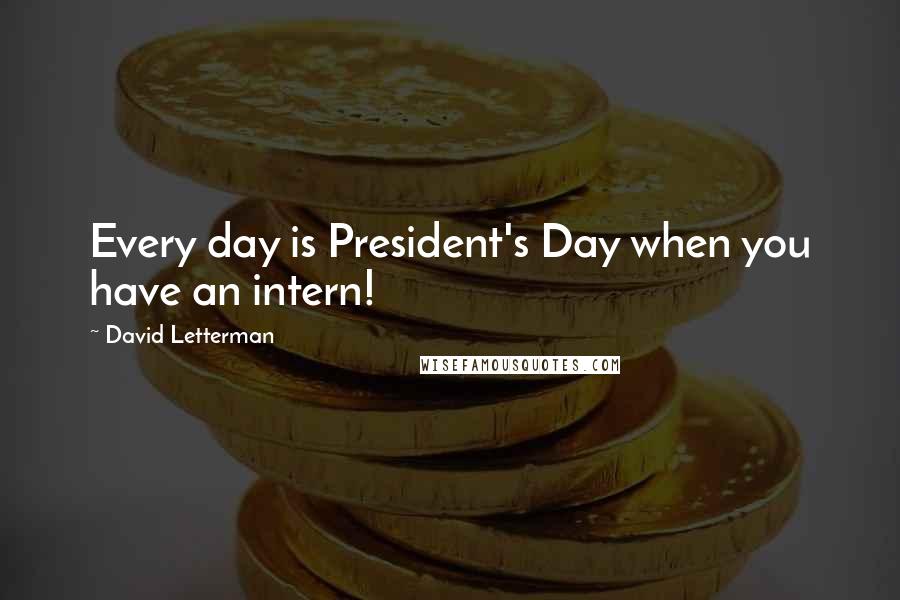 David Letterman Quotes: Every day is President's Day when you have an intern!