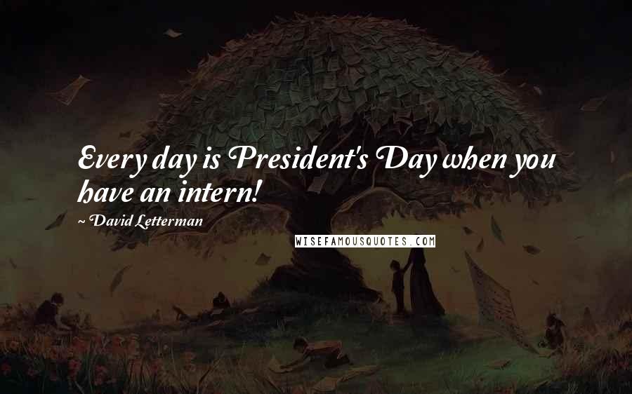 David Letterman Quotes: Every day is President's Day when you have an intern!