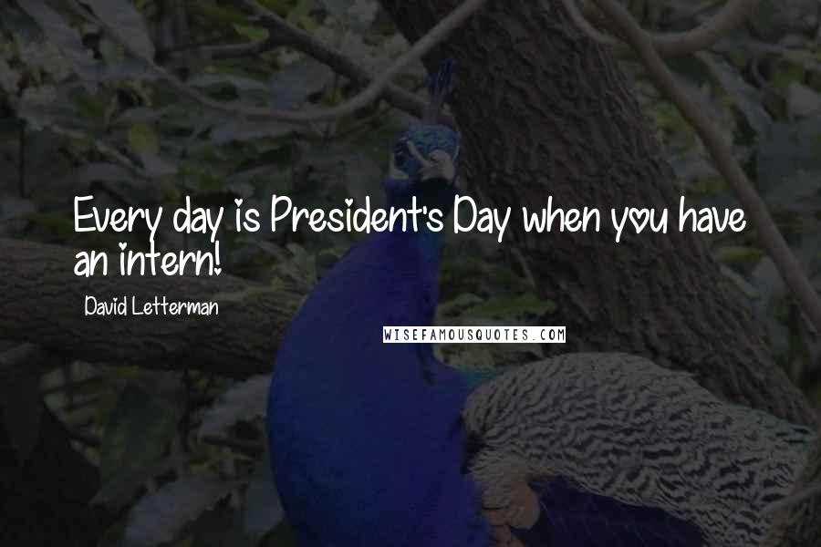 David Letterman Quotes: Every day is President's Day when you have an intern!