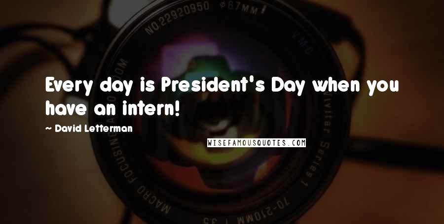 David Letterman Quotes: Every day is President's Day when you have an intern!