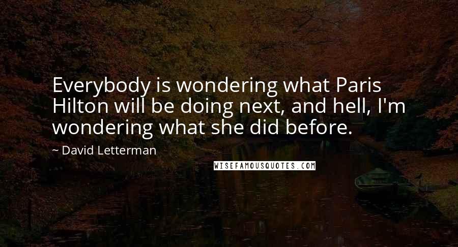 David Letterman Quotes: Everybody is wondering what Paris Hilton will be doing next, and hell, I'm wondering what she did before.