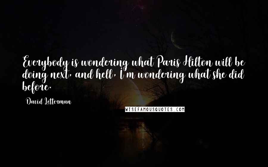 David Letterman Quotes: Everybody is wondering what Paris Hilton will be doing next, and hell, I'm wondering what she did before.