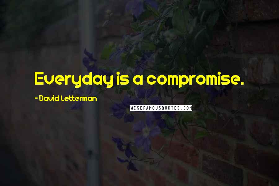 David Letterman Quotes: Everyday is a compromise.