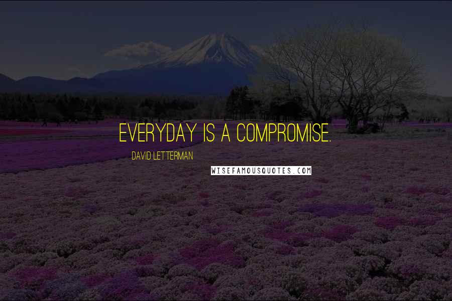 David Letterman Quotes: Everyday is a compromise.