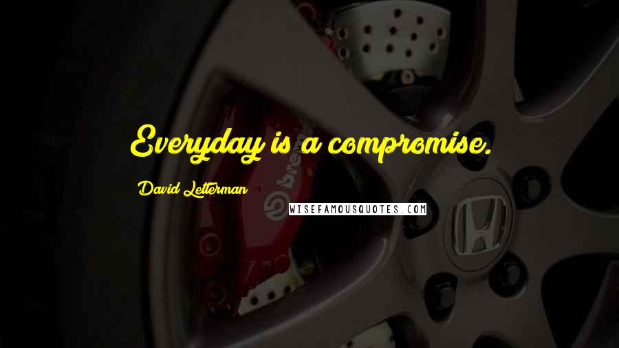 David Letterman Quotes: Everyday is a compromise.