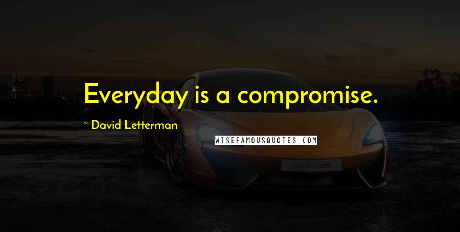 David Letterman Quotes: Everyday is a compromise.