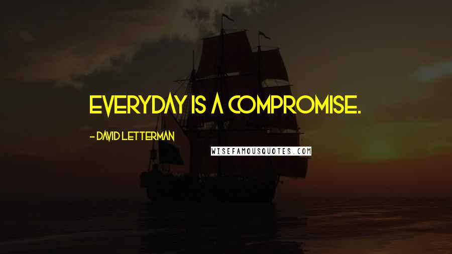 David Letterman Quotes: Everyday is a compromise.