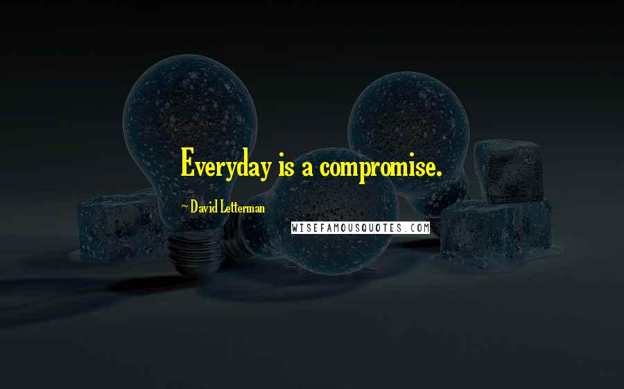 David Letterman Quotes: Everyday is a compromise.