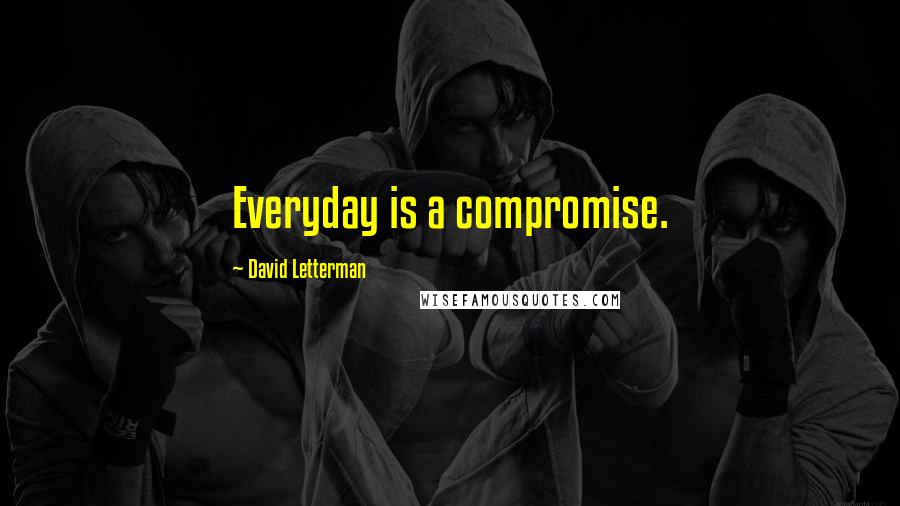 David Letterman Quotes: Everyday is a compromise.